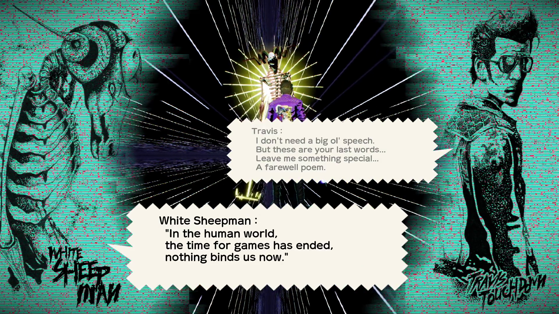Dr. Juvenile, in the form of a semi-skeletal humanoid sheep, delivers a haiku to Travis Touchdown. Travis says, "I don't need a big ol' speech. But these are your last words... Leave me something special... A farewell poem." She responds, "In the human world, the time for games has ended, nothing binds us now."